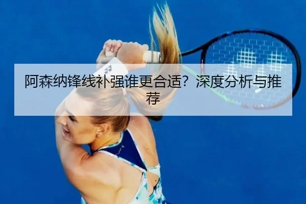 阿森纳锋线补强谁更合适？深度分析与推荐