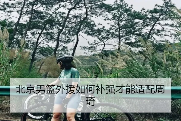 北京男篮外援如何补强才能适配周琦