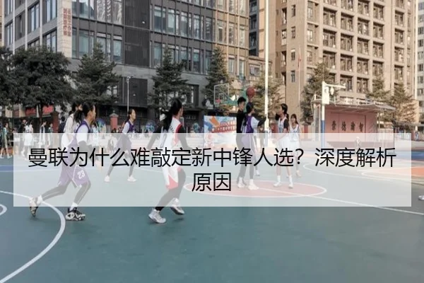 曼联为什么难敲定新中锋人选？深度解析原因