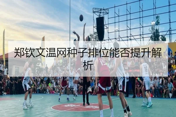 郑钦文温网种子排位能否提升解析