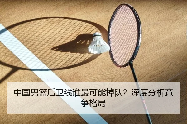 中国男篮后卫线谁最可能掉队？深度分析竞争格局